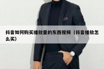 抖音如何购买播放量的东西视频（抖音播放怎么买）