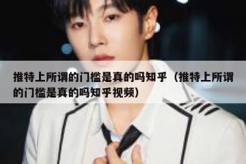 推特上所谓的门槛是真的吗知乎（推特上所谓的门槛是真的吗知乎视频）