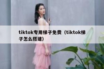 tiktok专用梯子免费（tiktok梯子怎么搭建）