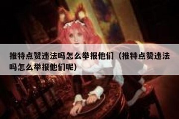 推特点赞违法吗怎么举报他们（推特点赞违法吗怎么举报他们呢）