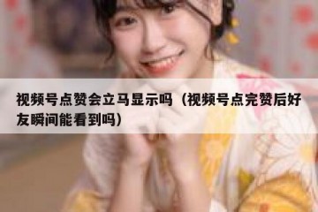 视频号点赞会立马显示吗（视频号点完赞后好友瞬间能看到吗）