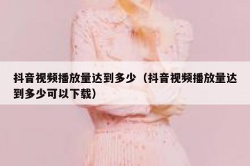 抖音视频播放量达到多少（抖音视频播放量达到多少可以下载）