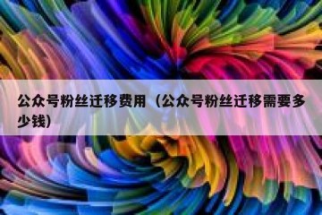 公众号粉丝迁移费用（公众号粉丝迁移需要多少钱）
