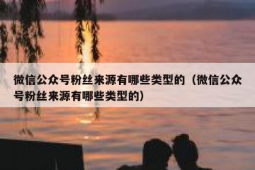 微信公众号粉丝来源有哪些类型的（微信公众号粉丝来源有哪些类型的）