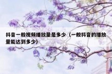 抖音一般视频播放量是多少（一般抖音的播放量能达到多少）