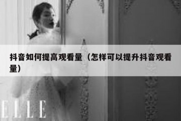 抖音如何提高观看量（怎样可以提升抖音观看量）