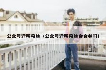 公众号迁移粉丝（公众号迁移粉丝会合并吗）