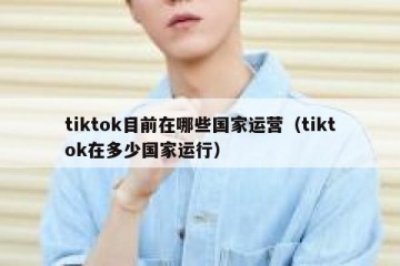 tiktok目前在哪些国家运营（tiktok在多少国家运行）