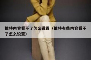 推特内容看不了怎么设置（推特有些内容看不了怎么设置）