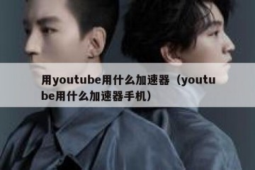 用youtube用什么加速器（youtube用什么加速器手机）