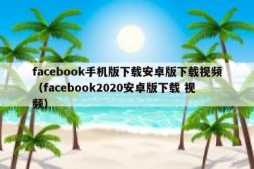 facebook手机版下载安卓版下载视频（facebook2020安卓版下载 视频）