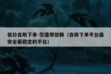 低价自助下单-您值得信赖（自助下单平台最安全最稳定的平台）
