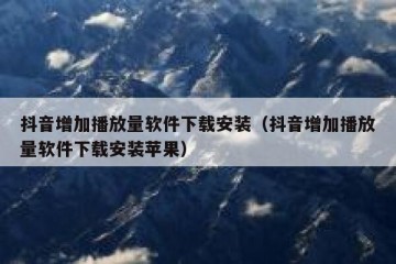 抖音增加播放量软件下载安装（抖音增加播放量软件下载安装苹果）