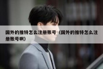 国外的推特怎么注册账号（国外的推特怎么注册账号啊）
