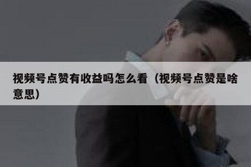 视频号点赞有收益吗怎么看（视频号点赞是啥意思）