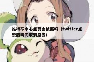 推特不小心点赞会被抓吗（twitter点赞后瞬间取消原因）