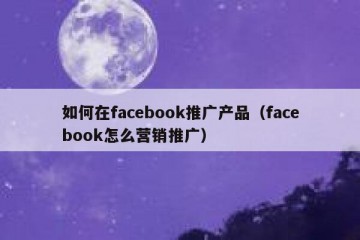 如何在facebook推广产品（facebook怎么营销推广）