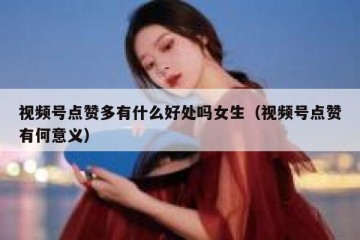 视频号点赞多有什么好处吗女生（视频号点赞有何意义）