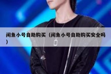 闲鱼小号自助购买（闲鱼小号自助购买安全吗）