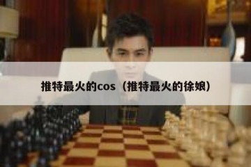 推特最火的cos（推特最火的徐娘）