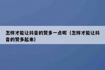 怎样才能让抖音的赞多一点呢（怎样才能让抖音的赞多起来）