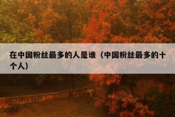 在中国粉丝最多的人是谁（中国粉丝最多的十个人）