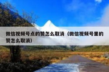 微信视频号点的赞怎么取消（微信视频号里的赞怎么取消）