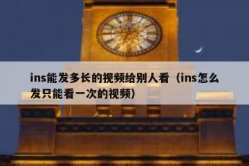ins能发多长的视频给别人看（ins怎么发只能看一次的视频）