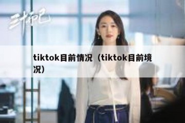 tiktok目前情况（tiktok目前境况）