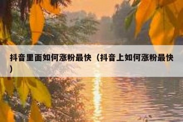 抖音里面如何涨粉最快（抖音上如何涨粉最快）