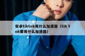 安卓tiktok用什么加速器（tik tok要用什么加速器）