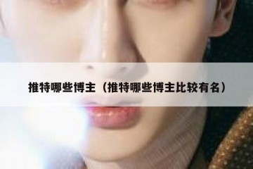 推特哪些博主（推特哪些博主比较有名）