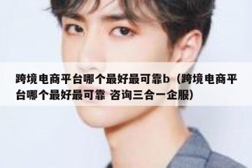 跨境电商平台哪个最好最可靠b（跨境电商平台哪个最好最可靠 咨询三合一企服）