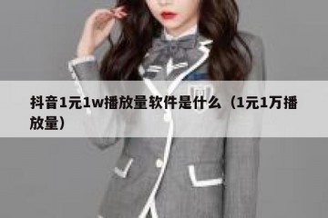 抖音1元1w播放量软件是什么（1元1万播放量）