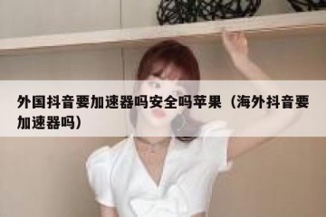 外国抖音要加速器吗安全吗苹果（海外抖音要加速器吗）