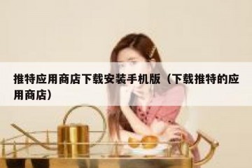 推特应用商店下载安装手机版（下载推特的应用商店）
