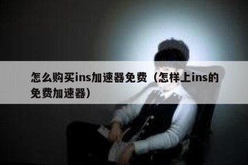 怎么购买ins加速器免费（怎样上ins的免费加速器）
