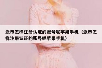 派币怎样注册认证的账号呢苹果手机（派币怎样注册认证的账号呢苹果手机）