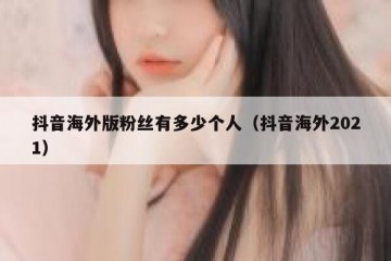 抖音海外版粉丝有多少个人（抖音海外2021）