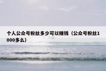个人公众号粉丝多少可以赚钱（公众号粉丝1000多么）