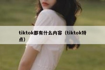 tiktok都有什么内容（tiktok特点）