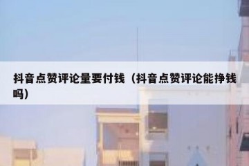 抖音点赞评论量要付钱（抖音点赞评论能挣钱吗）