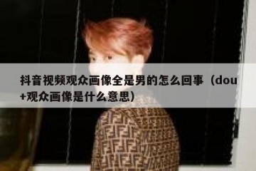 抖音视频观众画像全是男的怎么回事（dou+观众画像是什么意思）