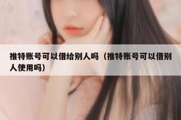 推特账号可以借给别人吗（推特账号可以借别人使用吗）