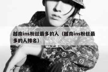 越南ins粉丝最多的人（越南ins粉丝最多的人排名）