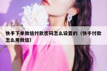 快手下单微信付款密码怎么设置的（快手付款怎么用微信）