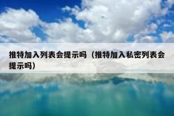 推特加入列表会提示吗（推特加入私密列表会提示吗）