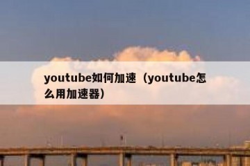 youtube如何加速（youtube怎么用加速器）