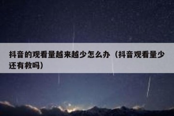抖音的观看量越来越少怎么办（抖音观看量少还有救吗）