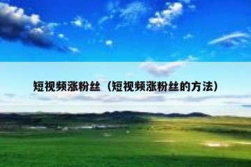 短视频涨粉丝（短视频涨粉丝的方法）